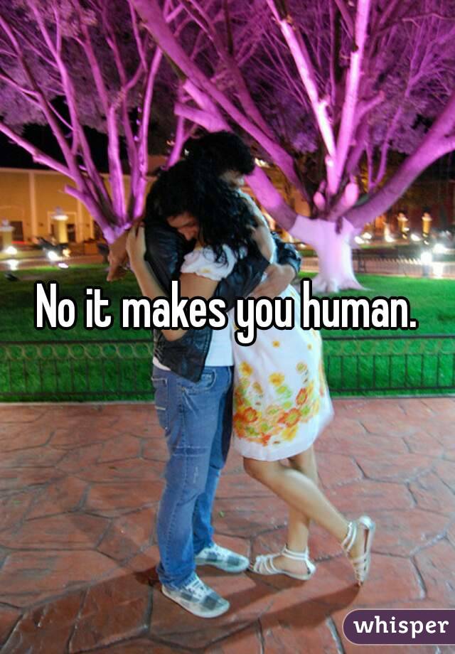 No it makes you human.