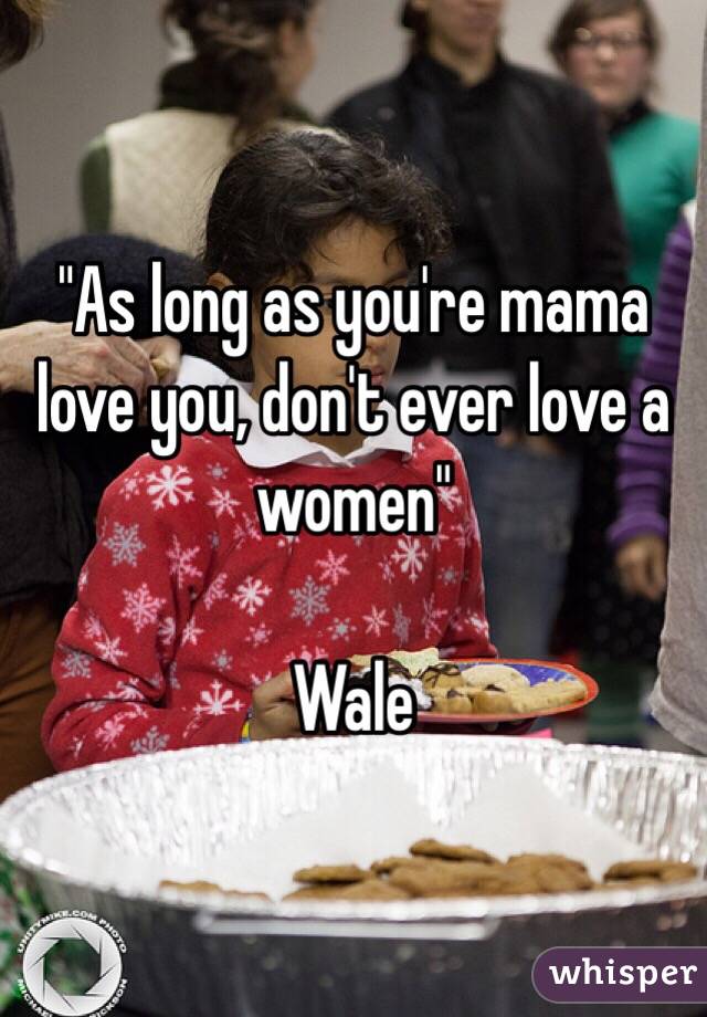 "As long as you're mama love you, don't ever love a women"

Wale