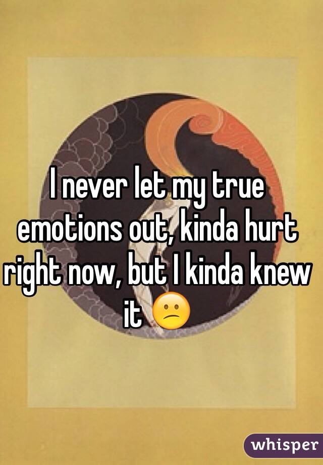 I never let my true emotions out, kinda hurt right now, but I kinda knew it 😕