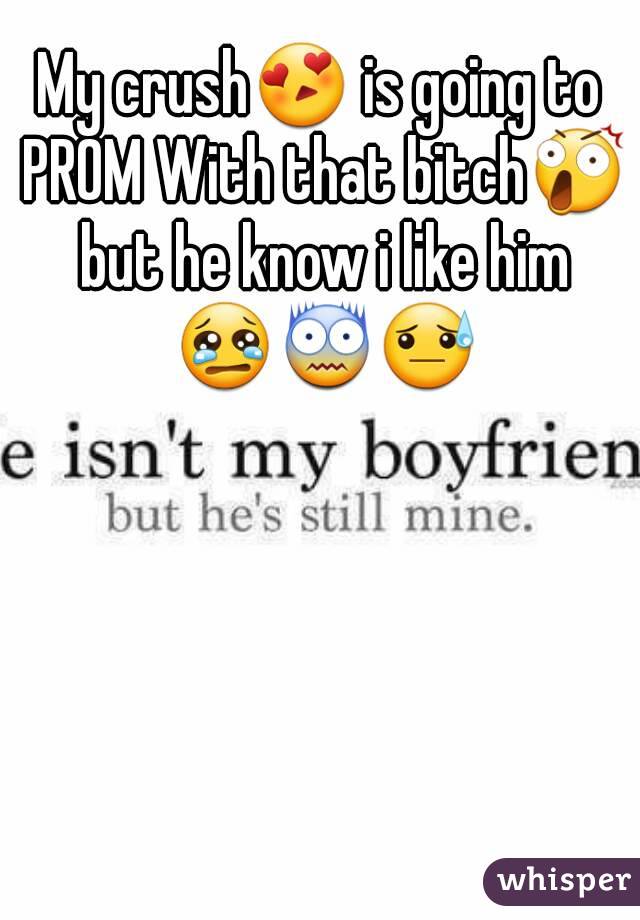My crush😍 is going to PROM With that bitch😲 but he know i like him 😢😨😓