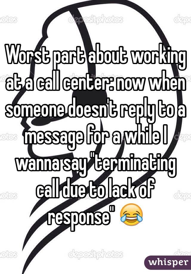 Worst part about working at a call center: now when someone doesn't reply to a message for a while I wanna say "terminating call due to lack of response" 😂
