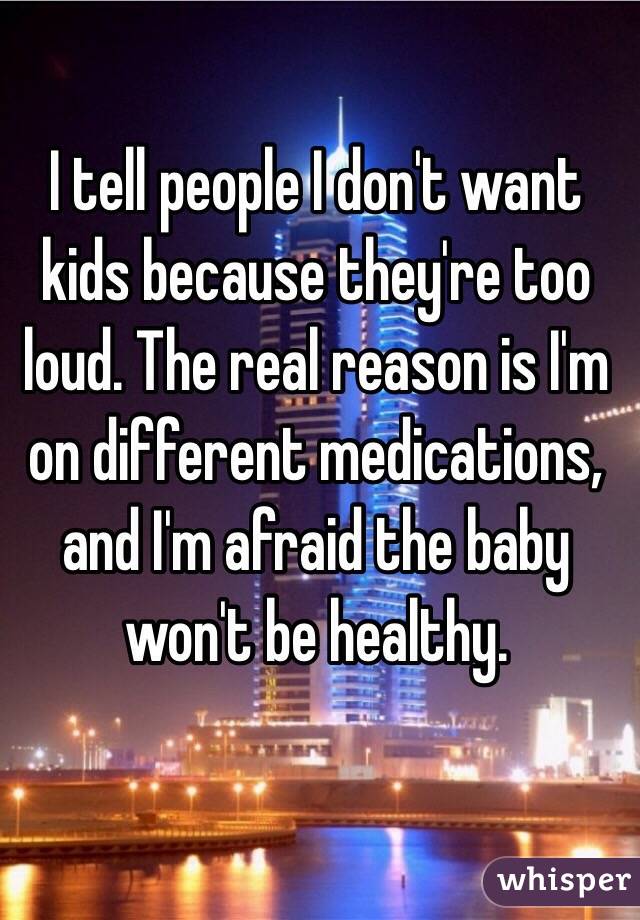 I tell people I don't want kids because they're too loud. The real reason is I'm on different medications, and I'm afraid the baby won't be healthy.