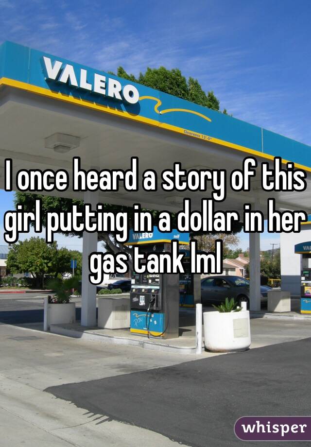 I once heard a story of this girl putting in a dollar in her gas tank lml