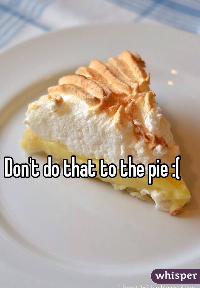 Don't do that to the pie :( 