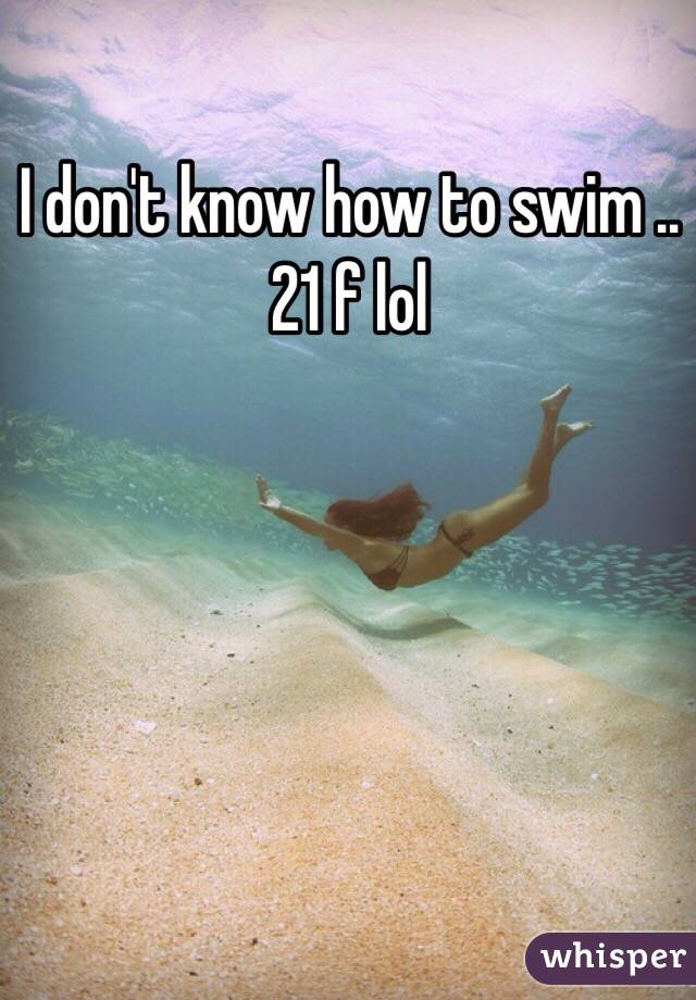 I don't know how to swim .. 21 f lol
