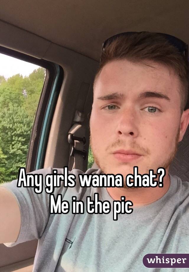 Any girls wanna chat?
Me in the pic