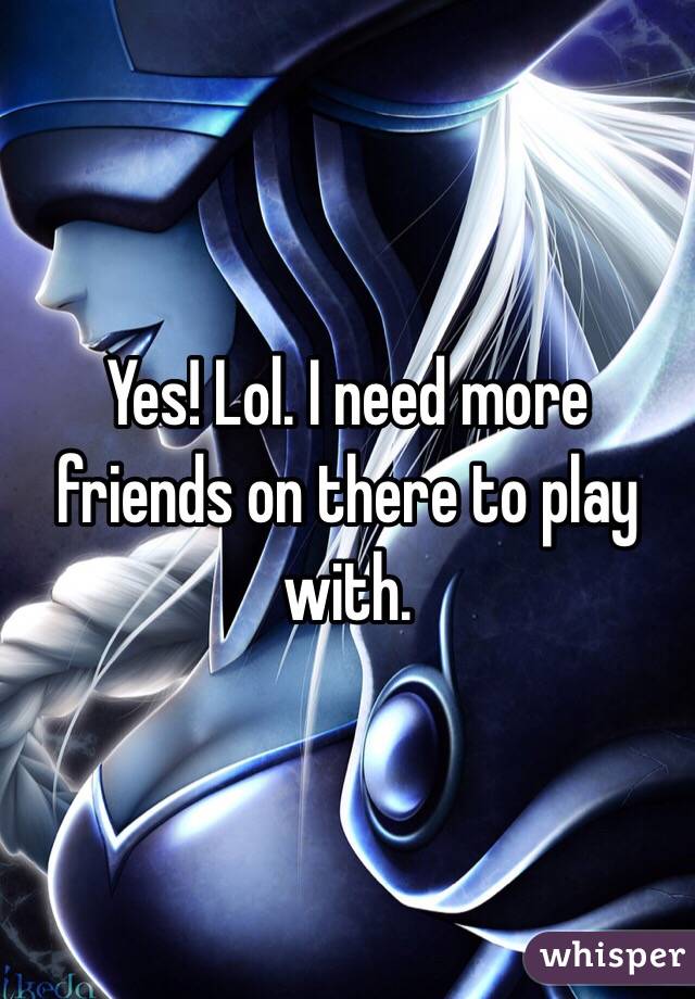 Yes! Lol. I need more friends on there to play with. 