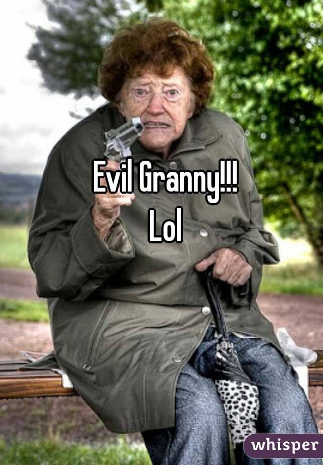 Evil Granny!!!
Lol