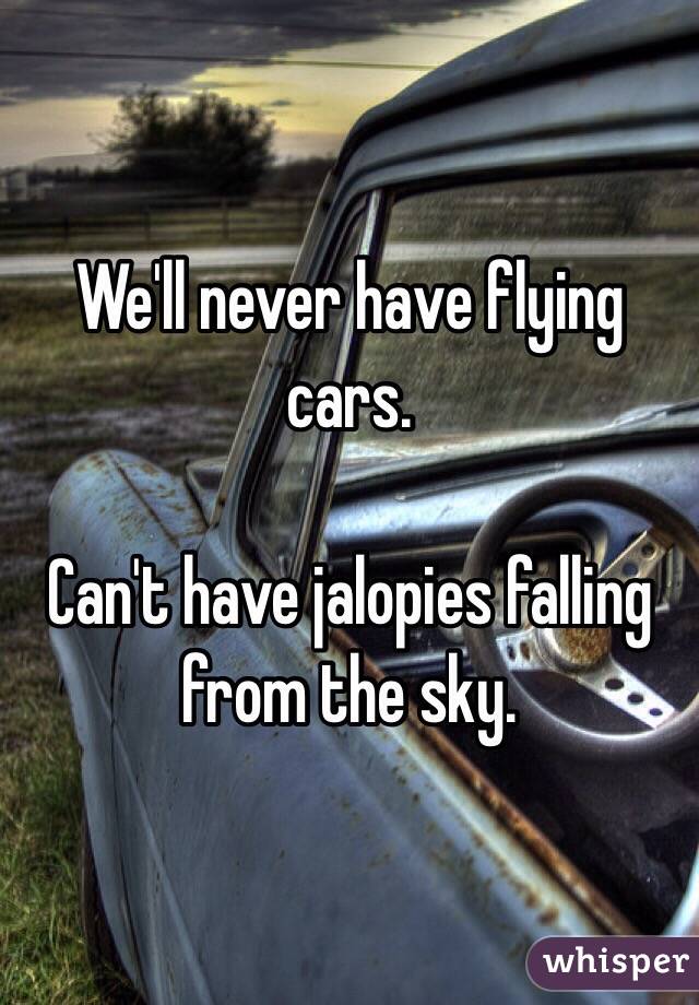 We'll never have flying cars.

Can't have jalopies falling from the sky.