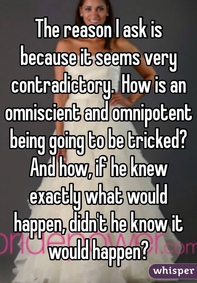 The reason I ask is because it seems very contradictory.  How is an omniscient and omnipotent being going to be tricked?  And how, if he knew exactly what would happen, didn't he know it would happen? 