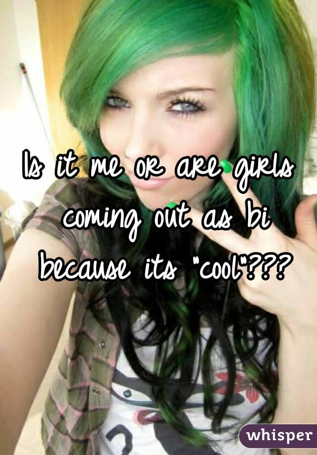 Is it me or are girls coming out as bi because its "cool"???