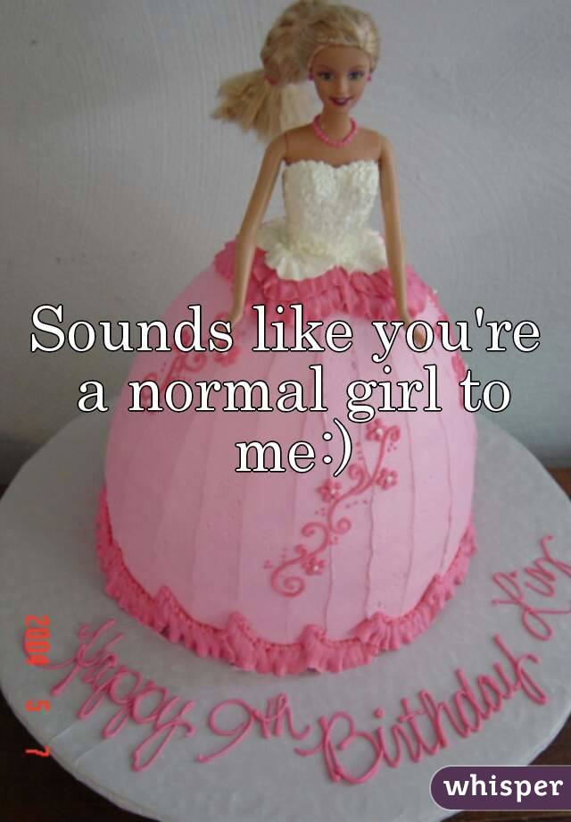 Sounds like you're a normal girl to me:)