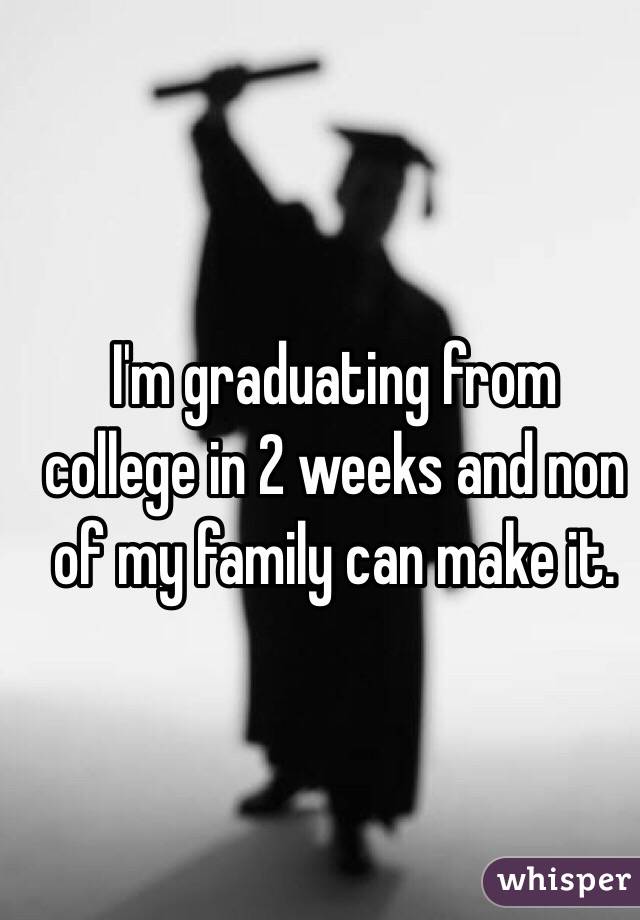 I'm graduating from college in 2 weeks and non of my family can make it.