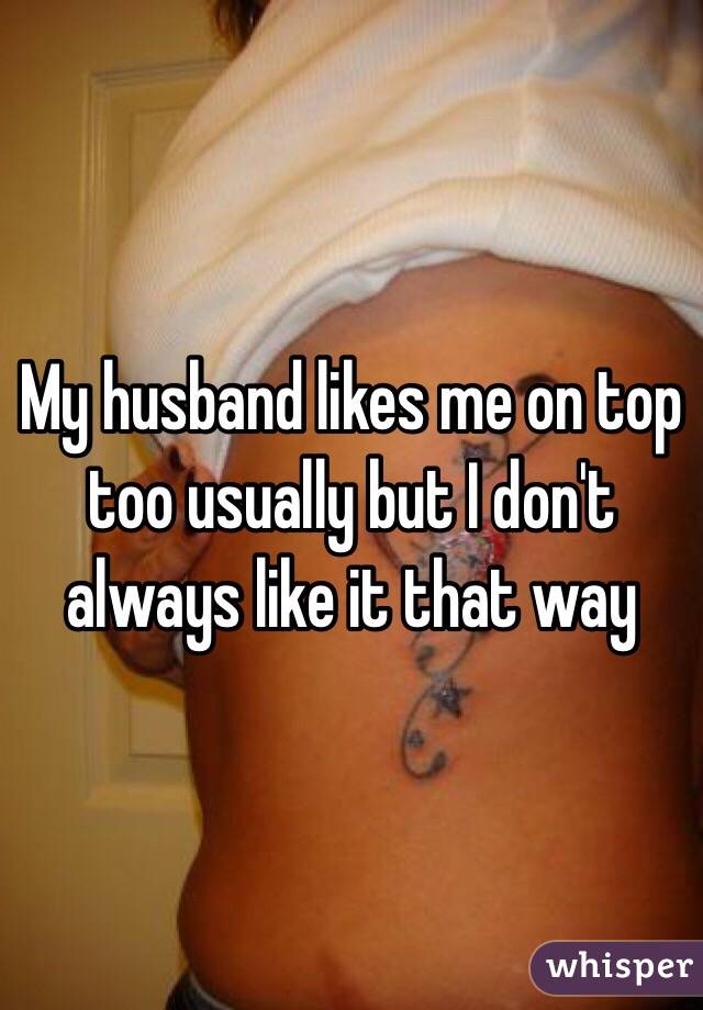 My husband likes me on top too usually but I don't always like it that way 