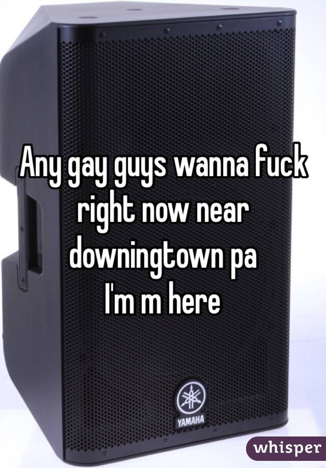 Any gay guys wanna fuck right now near downingtown pa 
I'm m here