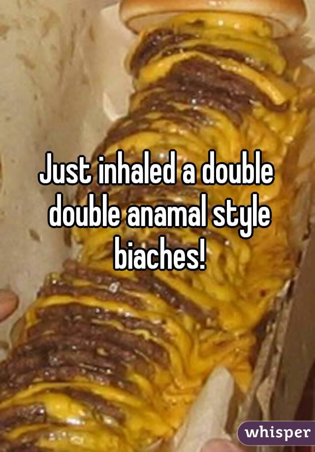 Just inhaled a double double anamal style biaches!