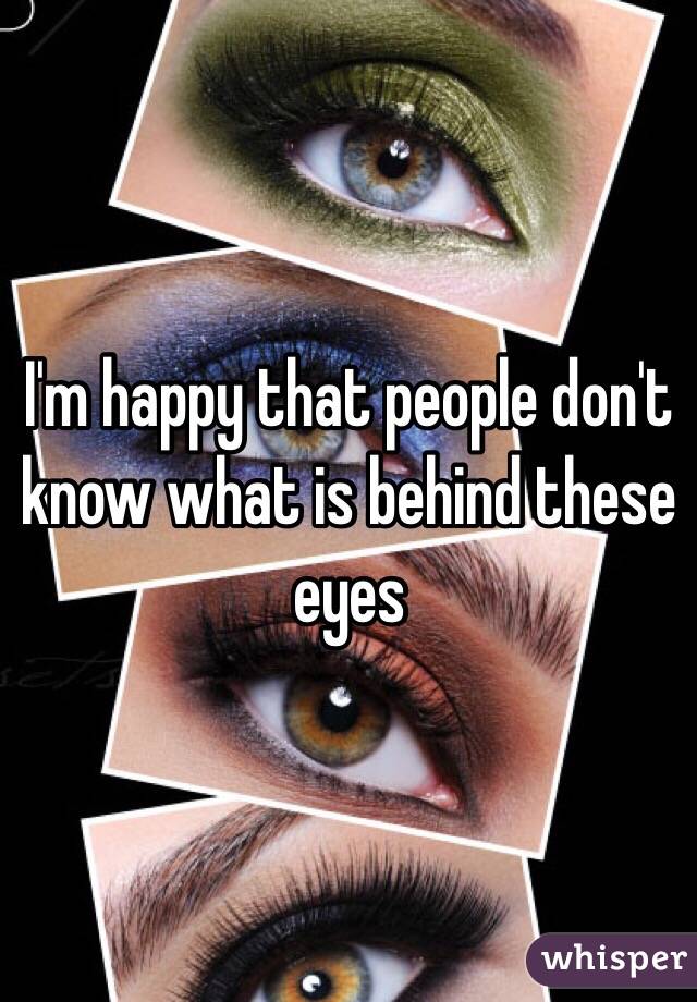 I'm happy that people don't know what is behind these eyes