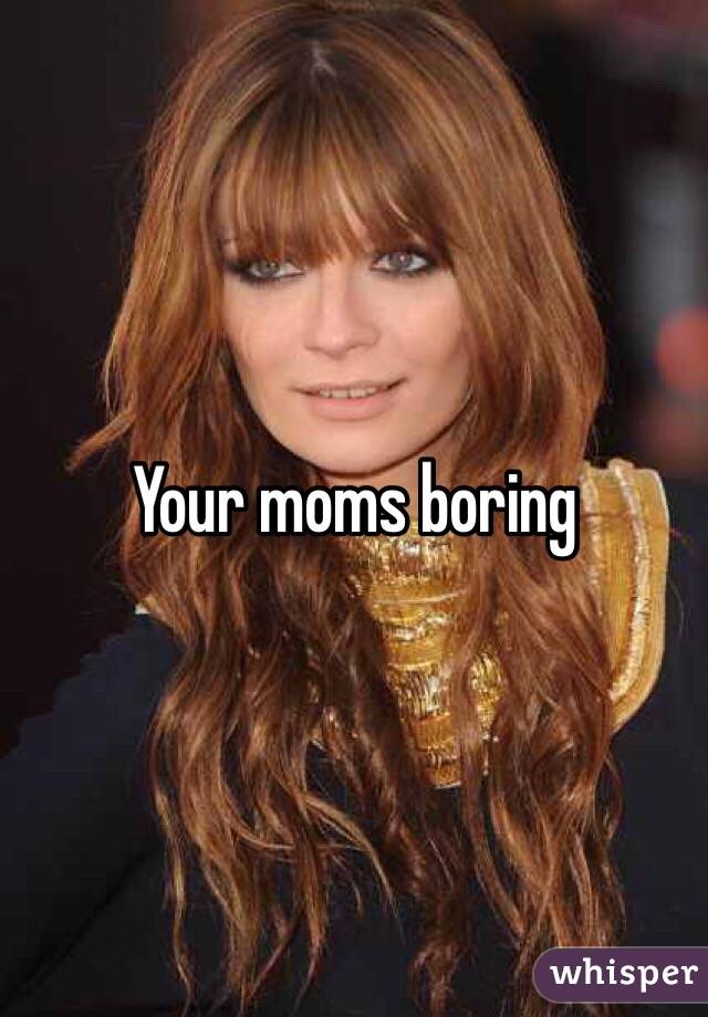 Your moms boring 