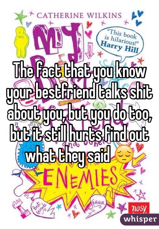 The fact that you know your bestfriend talks shit about you, but you do too, but it still hurts find out what they said 😔