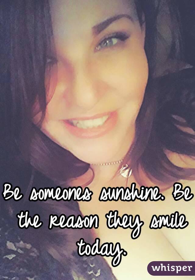 Be someones sunshine. Be the reason they smile today.