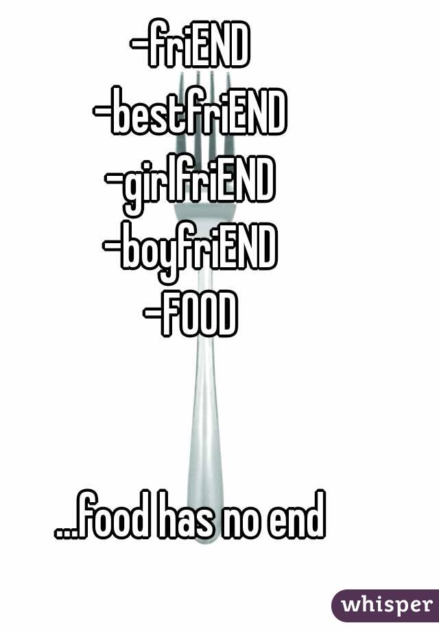 -friEND
-bestfriEND
-girlfriEND
-boyfriEND
-FOOD


...food has no end