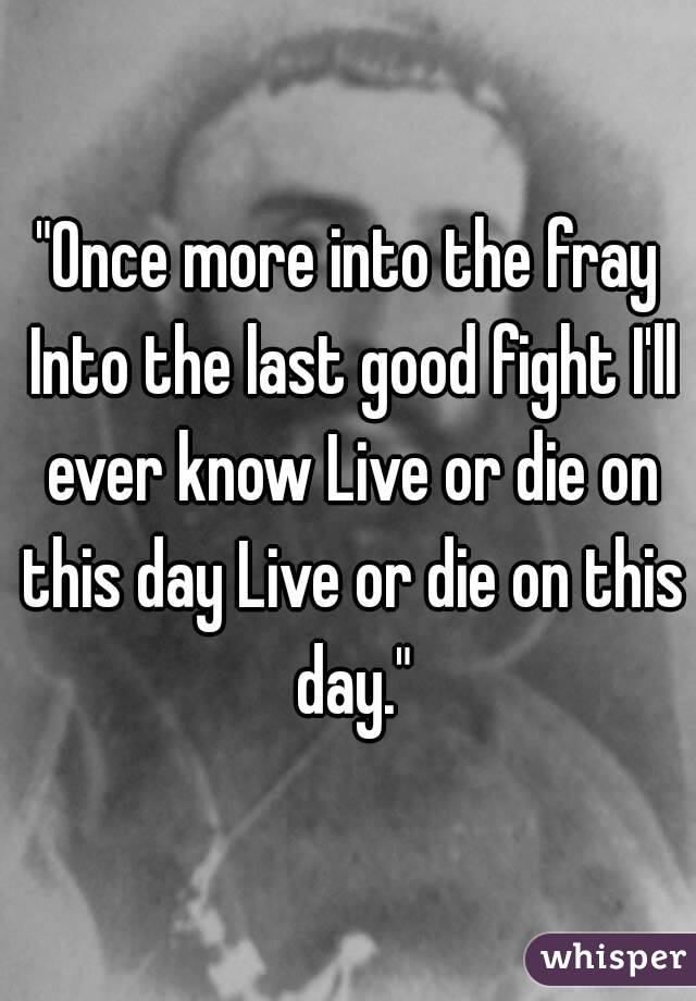 "Once more into the fray Into the last good fight I'll ever know Live or die on this day Live or die on this day."