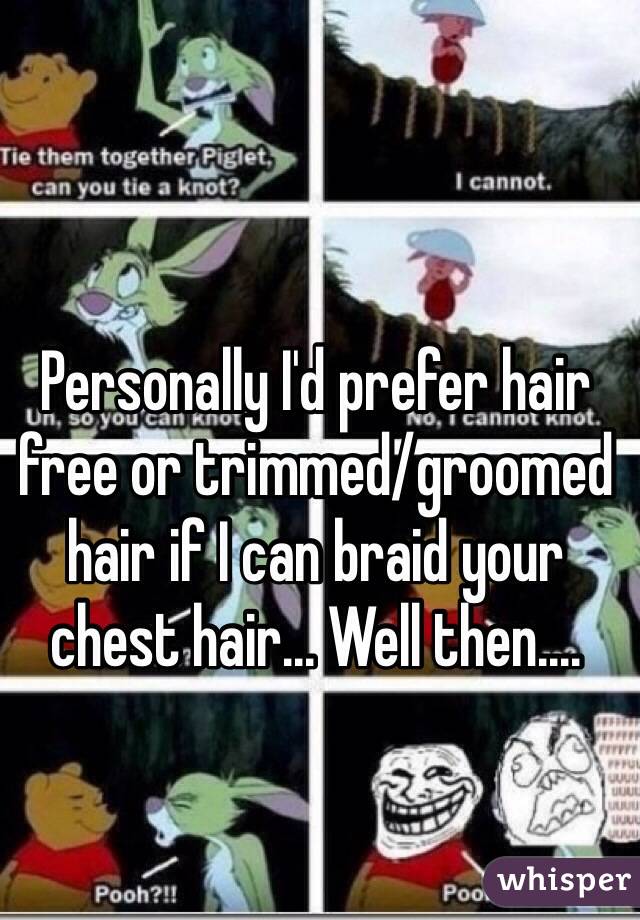 Personally I'd prefer hair free or trimmed/groomed hair if I can braid your chest hair... Well then....
