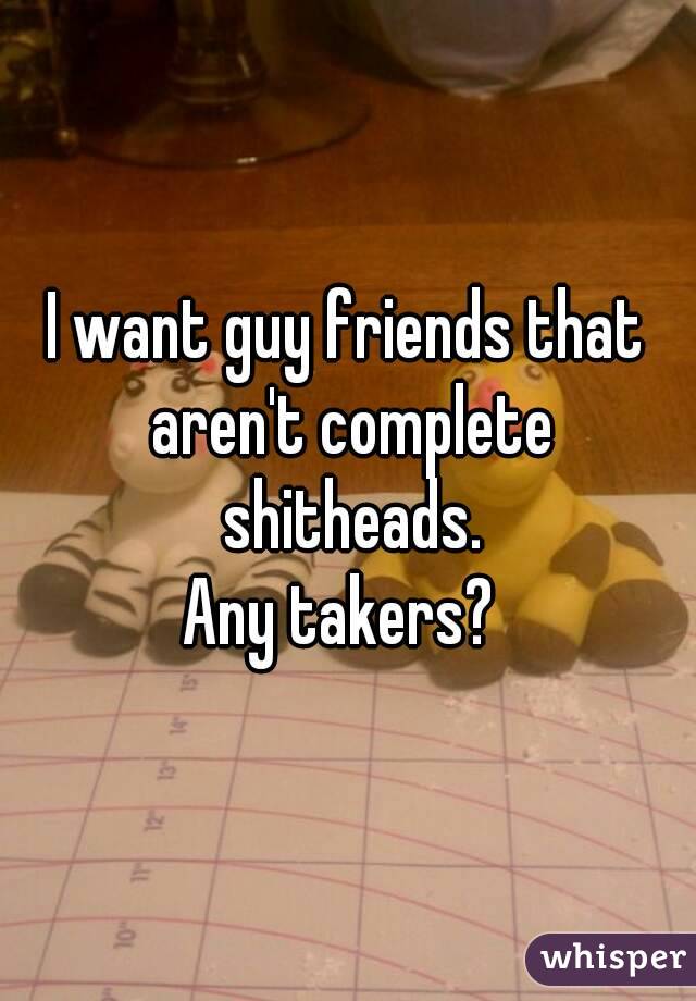 I want guy friends that aren't complete shitheads.
Any takers? 