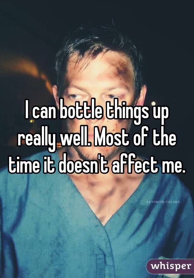 I can bottle things up really well. Most of the time it doesn't affect me.