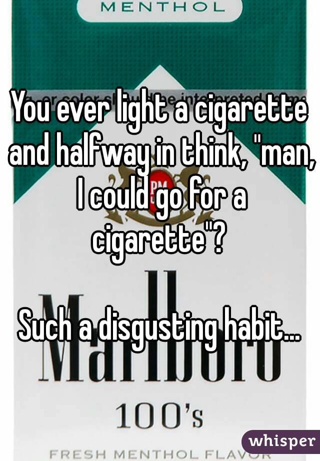 You ever light a cigarette and halfway in think, "man, I could go for a cigarette"? 

Such a disgusting habit...