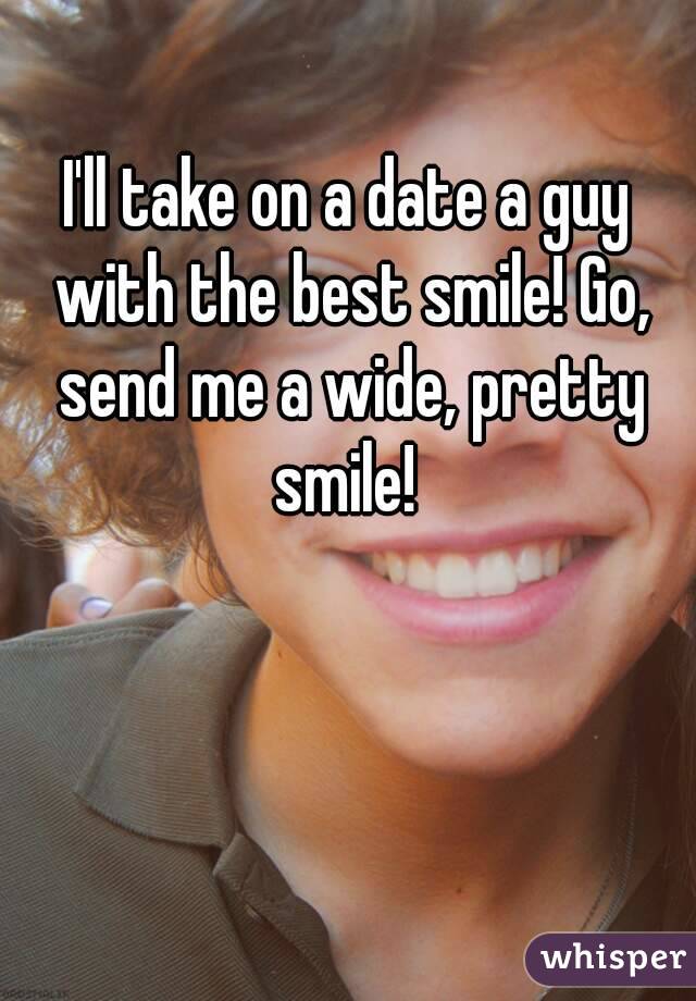 I'll take on a date a guy with the best smile! Go, send me a wide, pretty smile! 