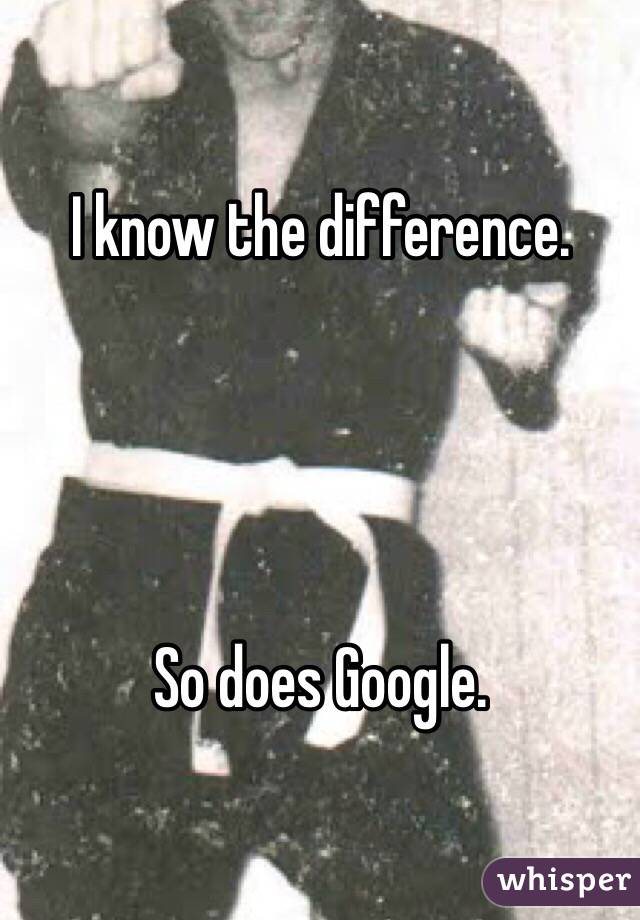 I know the difference. 




So does Google. 
