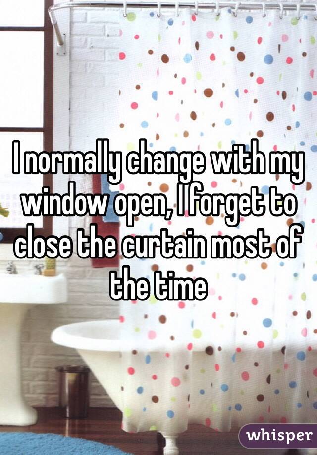 I normally change with my window open, I forget to close the curtain most of the time