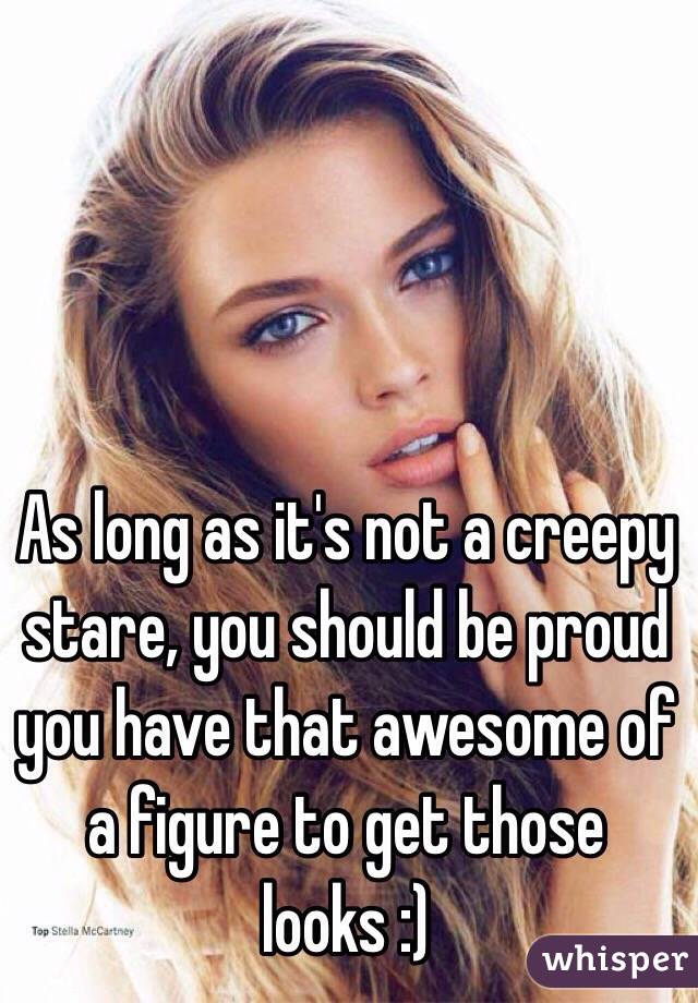As long as it's not a creepy stare, you should be proud you have that awesome of a figure to get those looks :)