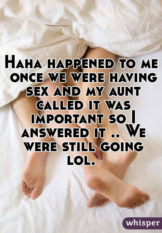 Haha happened to me once we were having sex and my aunt called it was important so I answered it .. We were still going lol. 