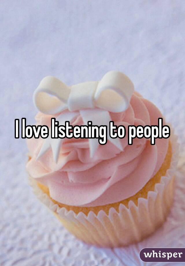 I love listening to people 
