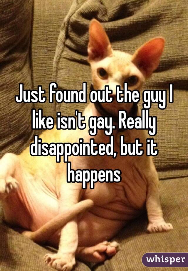 Just found out the guy I like isn't gay. Really disappointed, but it happens