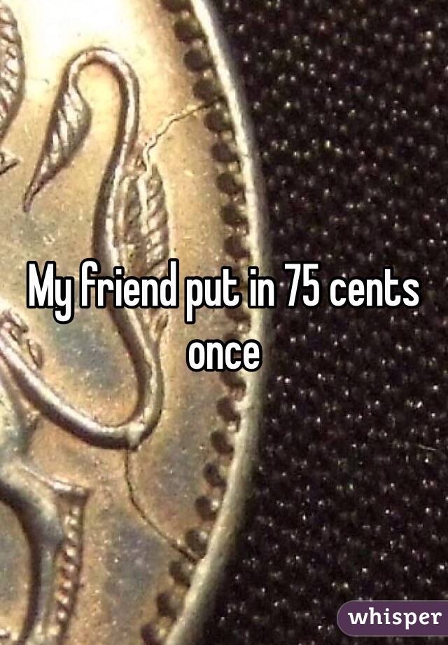 My friend put in 75 cents once 