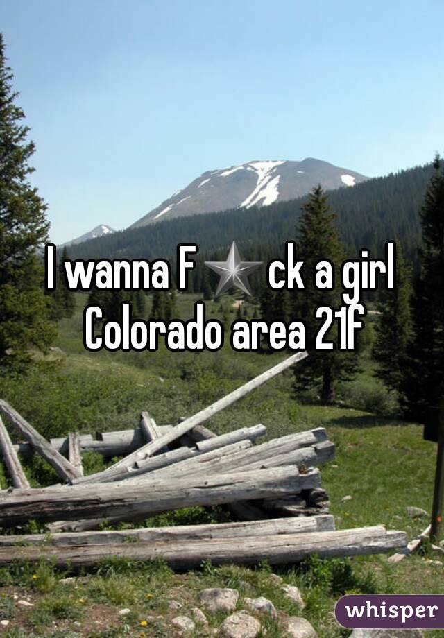 I wanna F★ck a girl Colorado area 21f