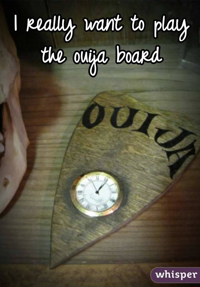 I really want to play the ouija board 