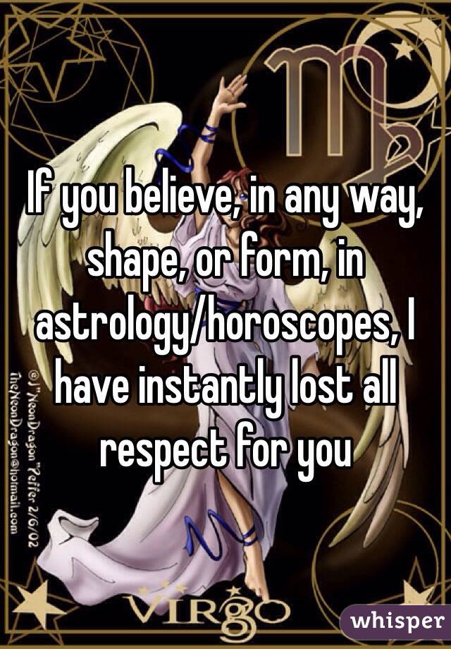 If you believe, in any way, shape, or form, in astrology/horoscopes, I have instantly lost all respect for you