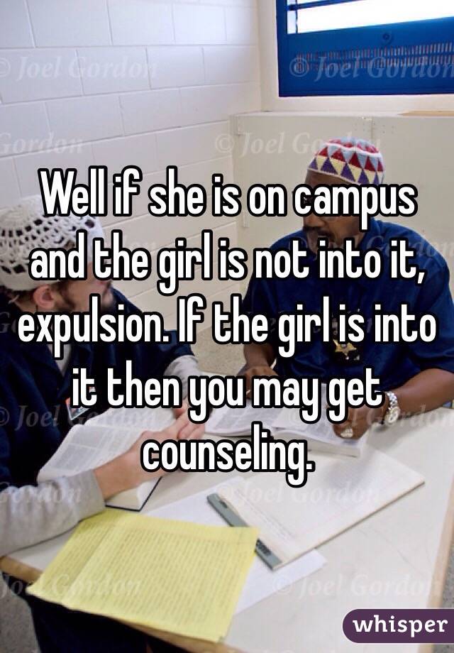 Well if she is on campus and the girl is not into it, expulsion. If the girl is into it then you may get counseling.