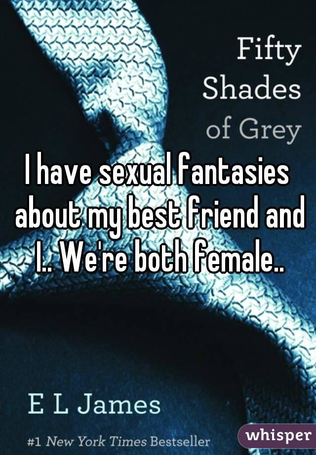 I have sexual fantasies about my best friend and I.. We're both female..