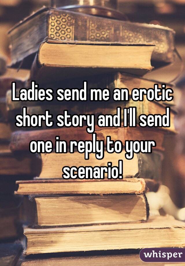 Ladies send me an erotic short story and I'll send one in reply to your scenario!