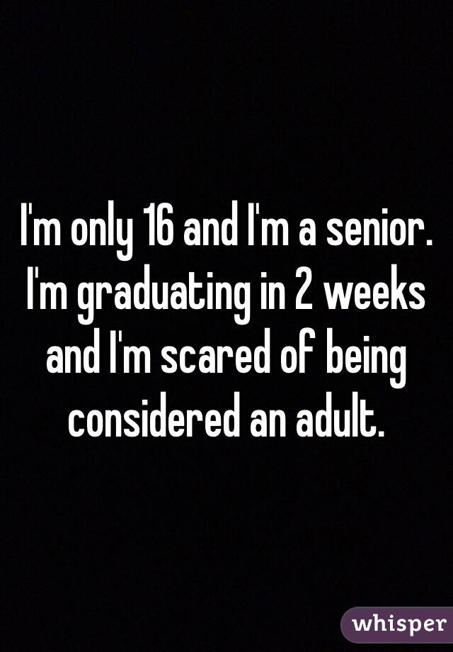 I'm only 16 and I'm a senior. I'm graduating in 2 weeks and I'm scared of being considered an adult. 