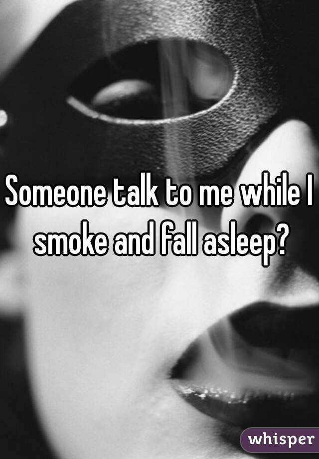 Someone talk to me while I smoke and fall asleep?