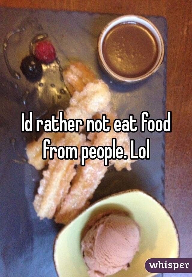 Id rather not eat food from people. Lol