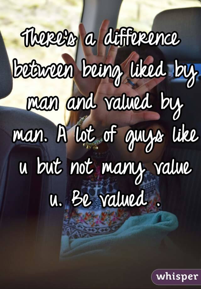 There's a difference between being liked by man and valued by man. A lot of guys like u but not many value u. Be valued .