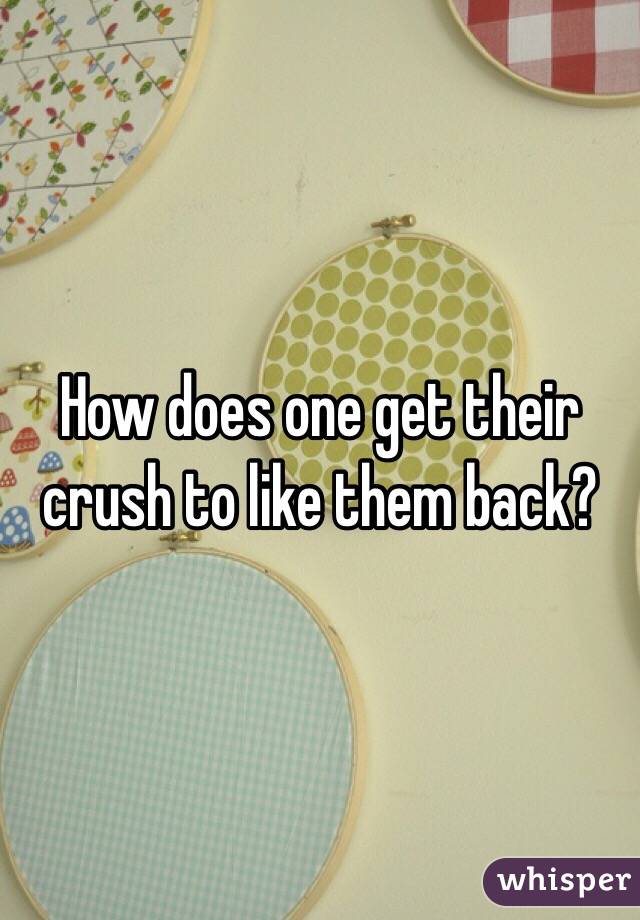 How does one get their crush to like them back? 