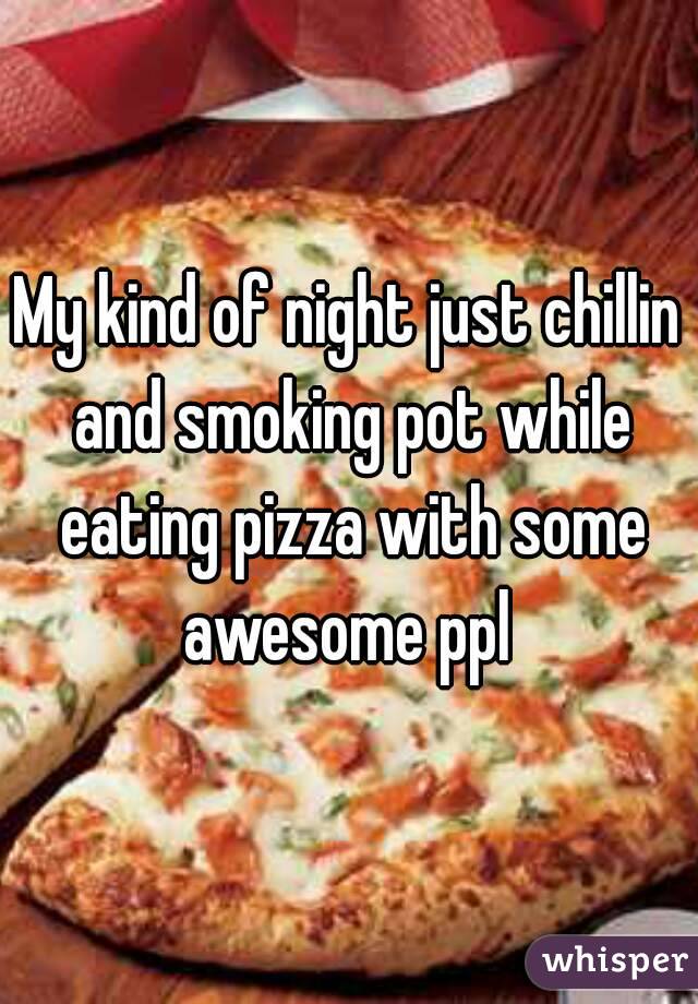My kind of night just chillin and smoking pot while eating pizza with some awesome ppl 